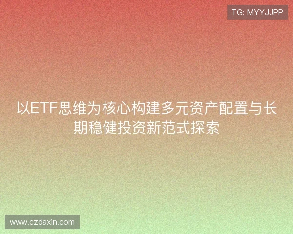 以ETF思维为核心构建多元资产配置与长期稳健投资新范式探索